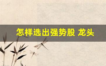 怎样选出强势股 龙头股(怎样选出强势股 龙头股票)_https://www.brunchezvous.com_自由行_第1张